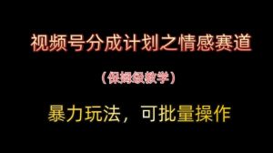 视频号分成计划之情感赛道暴力玩法，可批量操作，保姆级教学-壹浩聊项目