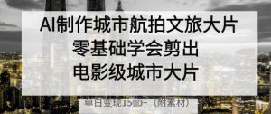 AI制作城市航拍文旅大片，零基础学会剪出电影级城市大片，单日变现多张-壹浩聊项目