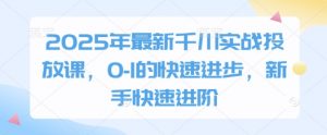 2025年最新千川实战投放课，0-1的快速进步，新手快速进阶-壹浩聊项目