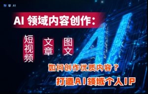 AI领域内容创作:高效创作短视频、文章、图文三大板块内容,打造AI领域个人IP-壹浩聊项目