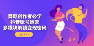 舞蹈创作者必学,抖音账号运营,多模块解锁变现密码-壹浩聊项目