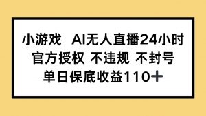 小游戏AI无人直播，官方授权 不违规 不封号，单日保底收益110+-壹浩聊项目