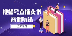 视频号直播卖书高佣玩法,底层逻辑解析,实操技巧全攻略-壹浩聊项目