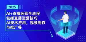 2025AI+直播运营全流程，包括直播运营技巧，AI技术应用，视频制作与推广等-壹浩聊项目