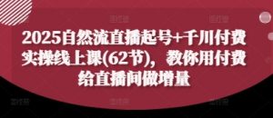 2025自然流直播起号+千川付费实操线上课(62节),教你用付费给直播间做增量-壹浩聊项目