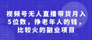 视频号无人直播带货月入5位数,挣老年人的钱,比较火的副业项目-壹浩聊项目