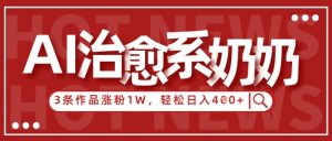 AI治愈系老奶奶情感赛道，3条作品涨粉1W+，小白轻松日入4张+-壹浩聊项目