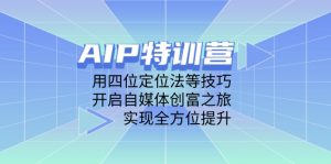 AIP特训营,用四位定位法等技巧,开启自媒体创富之旅,实现全方位提升-壹浩聊项目