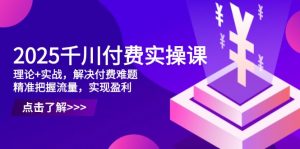 2025千川付费实操课,理论+实战,解决付费难题,精准把握流量,实现盈利-壹浩聊项目