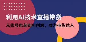 利用AI技术直播带货:从账号包装到AI创意,成为带货达人-壹浩聊项目