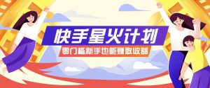 快手星火计划，零门槛、零粉丝也能参与，而且收益可观，一条视频爆赚7000+！-壹浩聊项目