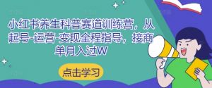 小红书养生科普赛道训练营,从起号-运营-变现全程指导,接商单月入过W-壹浩聊项目