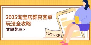2025淘宝店群高客单玩法全攻略,把握高客单关键技巧,精通全周期运营-壹浩聊项目