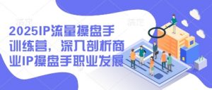 2025IP流量操盘手训练营,深入剖析商业IP操盘手职业发展(更新)-壹浩聊项目