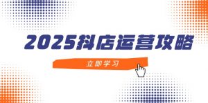 2025抖店运营攻略，掌握抖店技巧，打造月销百万，新手入门到精通-壹浩聊项目