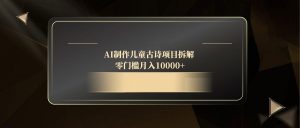 AI制作儿童古诗项目拆解，零门槛月入10000+-壹浩聊项目