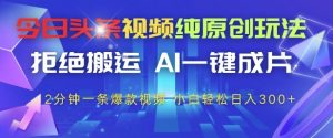 今日头条视频纯原创玩法，拒绝搬运，AI一键成片， 2分钟一条爆款视频，小白也能轻松日入3张+【揭秘】-壹浩聊项目