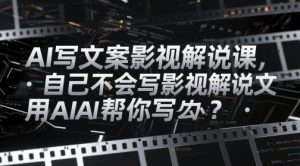 AI写文案影视解说课,自己不会写影视解说文案怎么办?用AI帮你写-壹浩聊项目