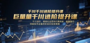 巨量千川进阶提升课,千川进阶、精细化运营纯付费商家、投放技巧、顶级投手必备的阶段性投放策略-壹浩聊项目