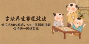 古法养生赛道玩法，傻瓜式剪映剪辑，AI+古风插画视频，保持统一风格变现-壹浩聊项目
