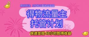 得物流量主托管计划,原创玩法,5分钟三重收益变现,快速变现,48小时即得收益【揭秘】-壹浩聊项目