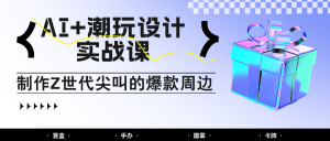 AI+潮玩设计实战课:手把手教你制作Z世代尖叫的爆款周边,自媒体人必学印钞术!-壹浩聊项目