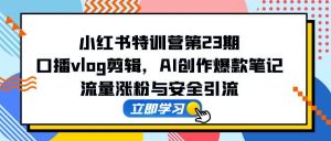 小红书特训营第23期,口播vlog剪辑,AI创作爆款笔记,流量涨粉与安全引流-壹浩聊项目