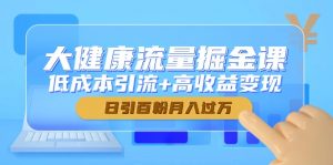 大健康流量掘金课,低成本引流+高收益变现,日引百粉月入过万-壹浩聊项目