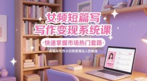 女频短篇写作变现系统课,快速掌握市场热门套路,实现从写作小白到变现达人的蜕变-壹浩聊项目