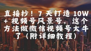 直接抄！7 天打造 10W + 视频号风景号，这个方法做微信视频号太牛了(附详细教程)-壹浩聊项目