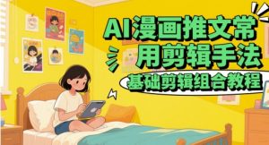 AI漫画推文常用剪辑手法,基础剪辑组合教程-壹浩聊项目