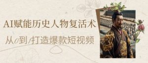 AI赋能历史人物复活术：从0到1打造爆款短视频，7天涨粉10W，小白也能月入过1W-壹浩聊项目