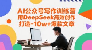 AI公众号写作训练营，用DeepSeek高效创作，打造10w+爆款文章-壹浩聊项目