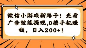 微信小游戏新路子！光看广告就能提现，0撸手机赚钱，日入200+！-壹浩聊项目