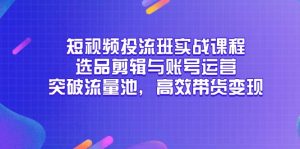 短视频投流班实战课程,选品剪辑与账号运营,突破流量池,高效带货变现-壹浩聊项目