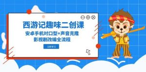西游记趣味二创课，安卓手机对口型+声音克隆，影视剧改编全流程-壹浩聊项目