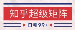 知乎超级矩阵玩法引流高质量精准粉SEO覆盖，日变现1k+【揭秘】-壹浩聊项目
