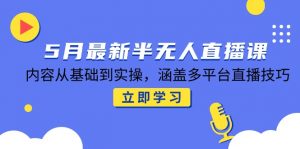 5月最新半无人直播课,内容从基础到实操,涵盖多平台直播技巧-壹浩聊项目