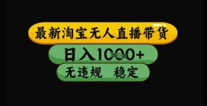 最新淘宝无人直播带货独家技术,日入1k+,无违规无封号,操作简单,长期稳定【揭秘】-壹浩聊项目
