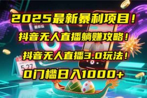 2025最新暴利项目!抖音无人直播躺赚攻略!抖音无人直播3.0玩法!0门槛…-壹浩聊项目