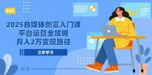2025自媒体创富入门课,平台运营全攻略,月入2万变现路径-壹浩聊项目