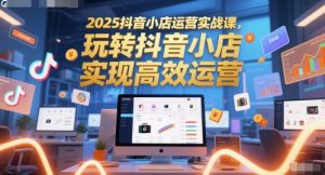 2025抖音小店运营实战课,玩转抖音小店,实现高效运营-壹浩聊项目