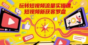 玩转短视频流量实操课,短视频新获客罗盘-壹浩聊项目