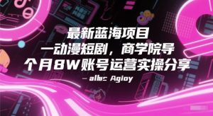 最新蓝海项目动漫短剧，商学院导师单抖音号一个月8W账号运营实操分享-壹浩聊项目