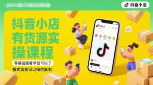 抖音小店有货源实操课程,零基础跟着学就可以了,模式直接可以模仿复制(更新6月)-壹浩聊项目
