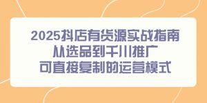 2025抖店有货源实战指南,从选品到千川推广,可直接复制的运营模式-壹浩聊项目