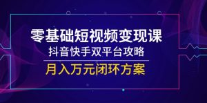 零基础短视频变现课,抖音快手双平台攻略,月入万元闭环方案-壹浩聊项目