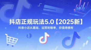 抖店正规玩法5.0【2025新】抖音小店从基础、运营到爆单,你值得拥有-壹浩聊项目