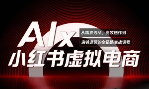 单号月收3w+,小红书低成本搞钱课《AI×小红书虚拟电商》全套-壹浩聊项目