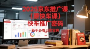 2025京东推广课(原快车课)解锁京东快车推广密码,新手必看运营宝典-壹浩聊项目